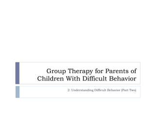 Group Therapy for Parents of
Children With Difficult Behavior
2: Understanding Difficult Behavior (Part Two)
 