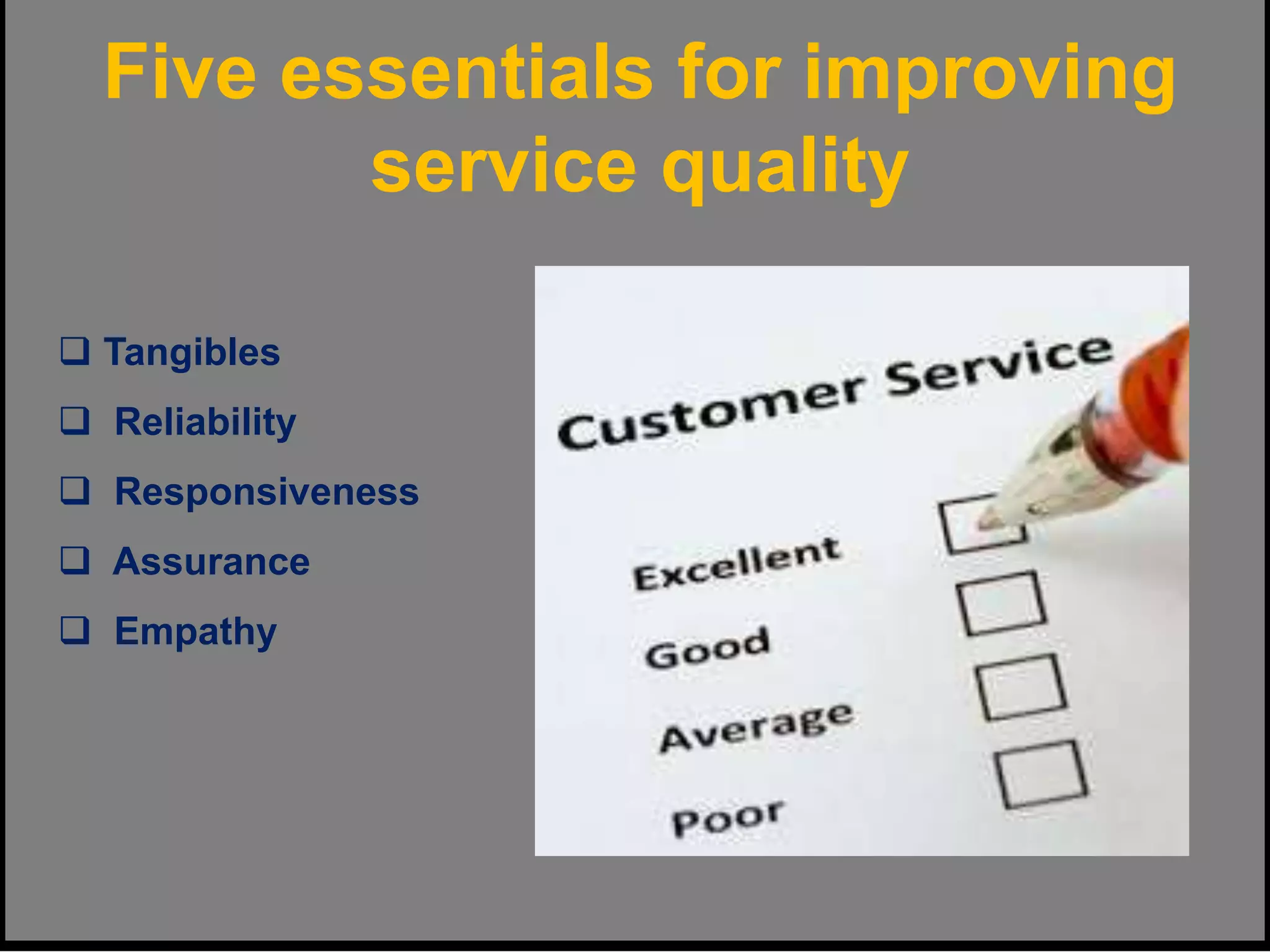 Five essentials for improving
service quality
 Tangibles
 Reliability
 Responsiveness
 Assurance
 Empathy
 