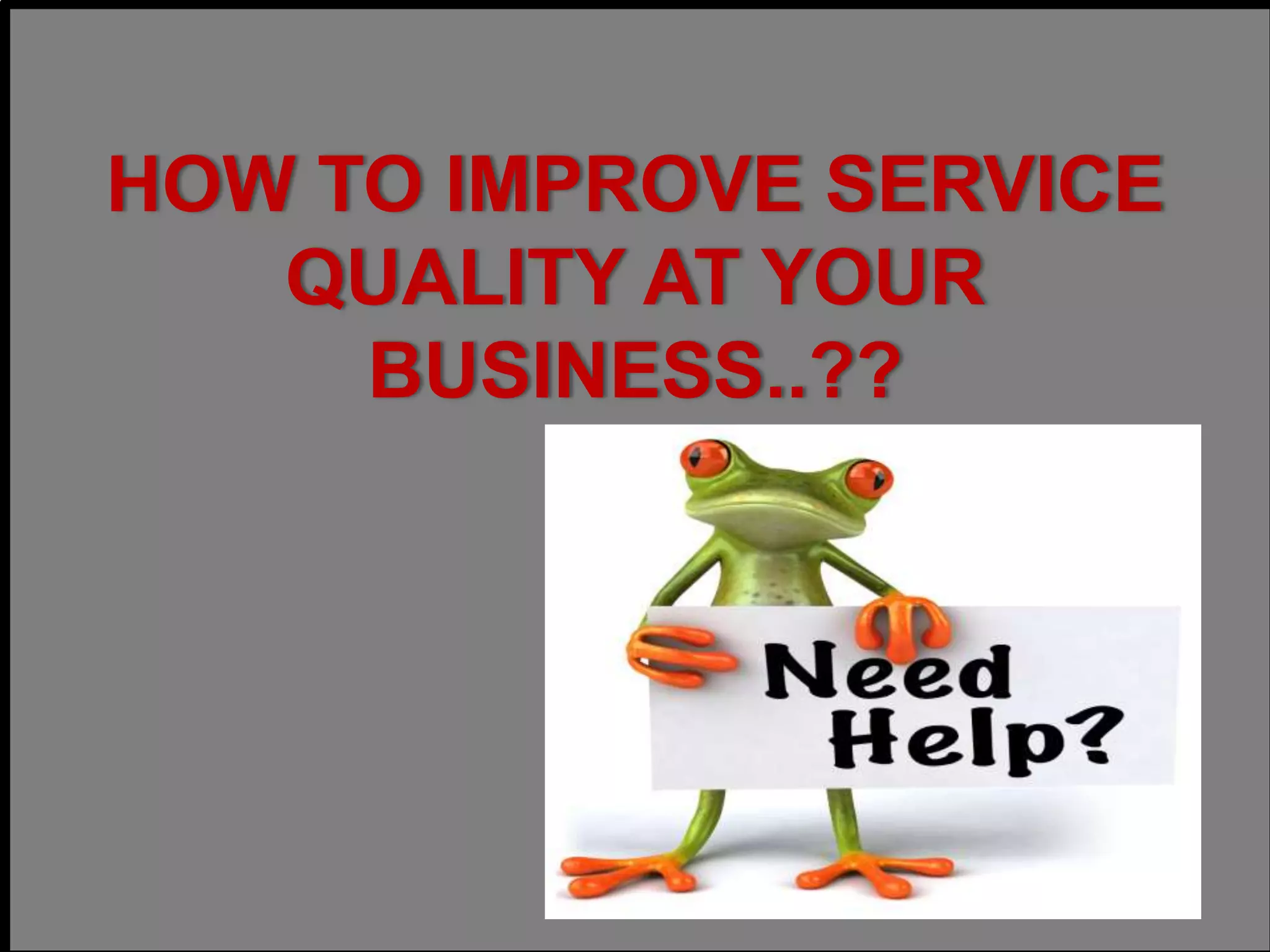 HOW TO IMPROVE SERVICE
QUALITY AT YOUR
BUSINESS..??
 