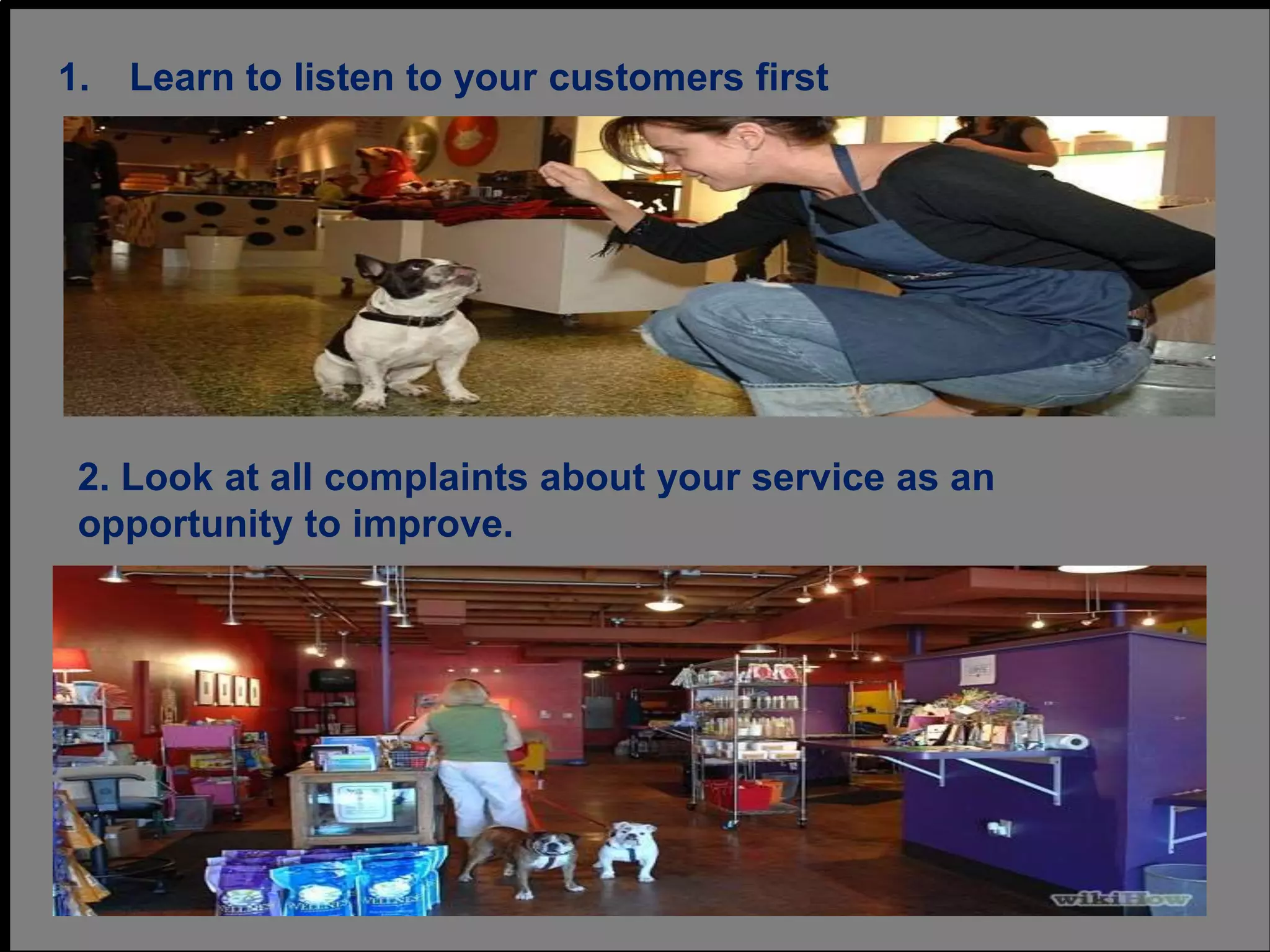 1. Learn to listen to your customers first
2. Look at all complaints about your service as an
opportunity to improve.
 