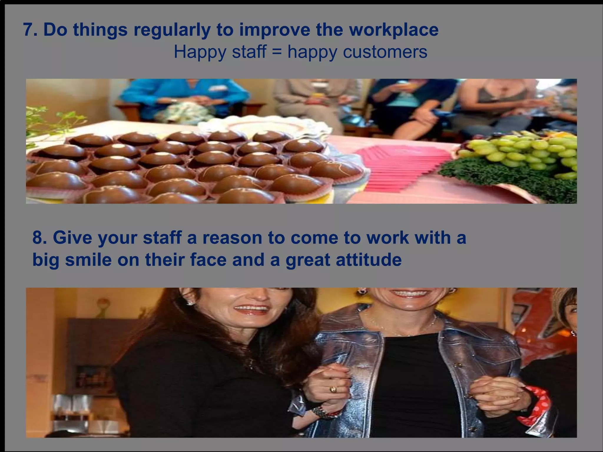 7. Do things regularly to improve the workplace
Happy staff = happy customers
8. Give your staff a reason to come to work with a
big smile on their face and a great attitude
 