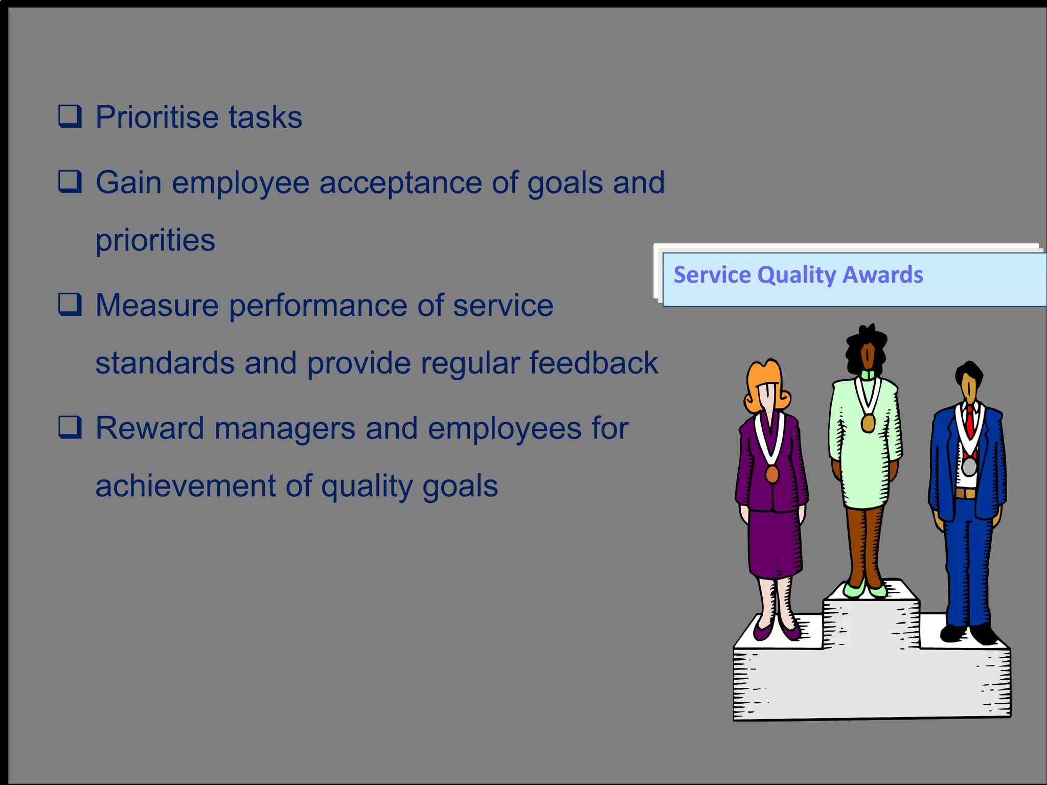  Prioritise tasks
 Gain employee acceptance of goals and
priorities
 Measure performance of service
standards and provide regular feedback
 Reward managers and employees for
achievement of quality goals
Service Quality Awards
 