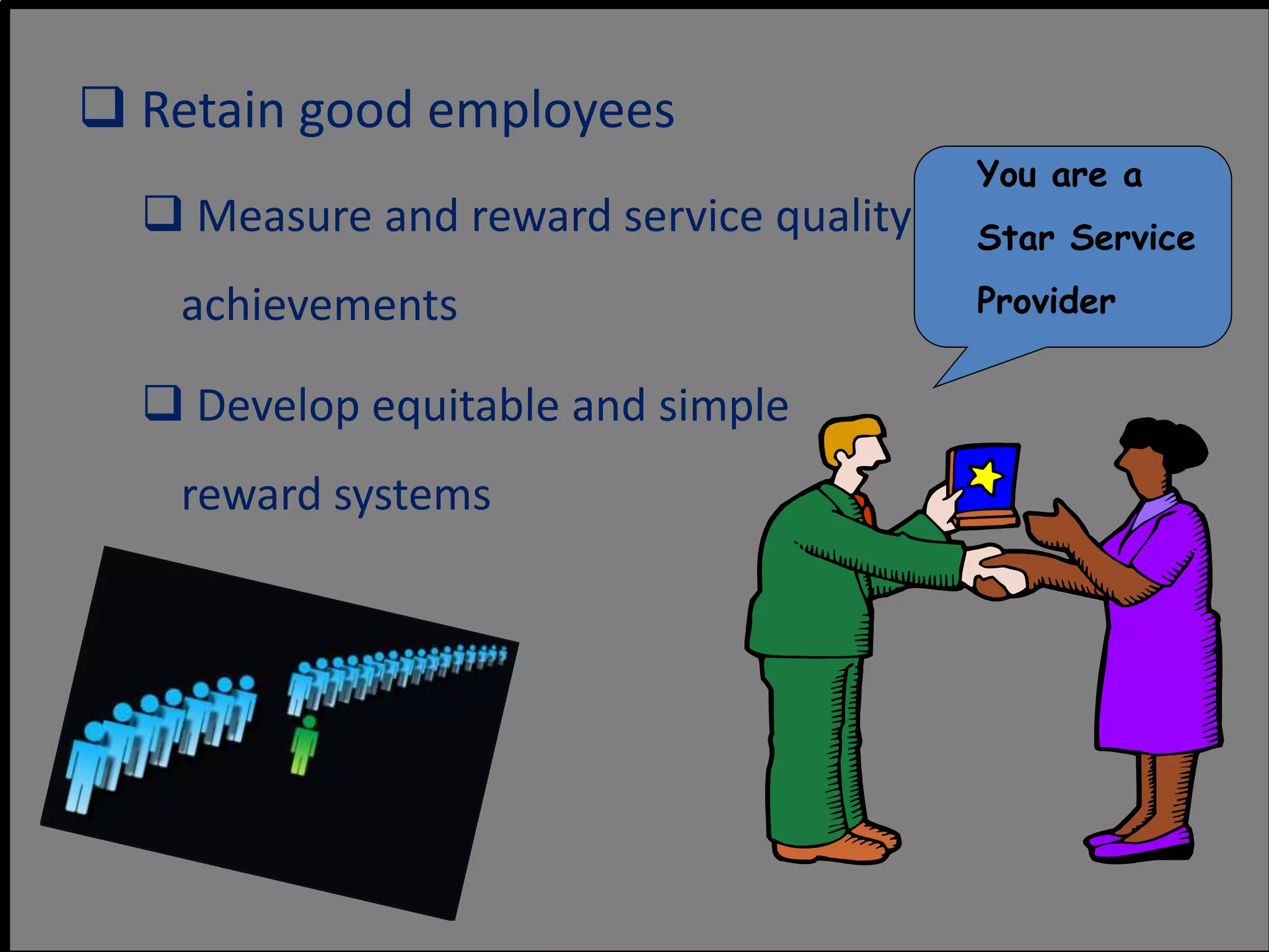  Retain good employees
 Measure and reward service quality
achievements
 Develop equitable and simple
reward systems
You are a
Star Service
Provider
 