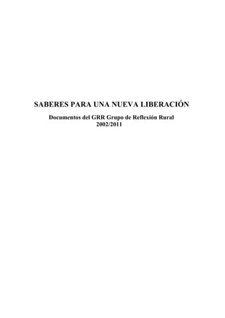 SABERES PARA UNA NUEVA LIBERACIÓN
Documentos del GRR Grupo de Reflexión Rural
2002/2011
 