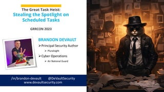 GRRCON 2023
BRANDON DEVAULT
Principal Security Author
 Pluralsight
Cyber Operations
 Air National Guard
The Great Task Heist:
Stealing the Spotlight on
Scheduled Tasks
/in/brandon-devault @DeVaultSecurity
www.devaultsecurity.com
 