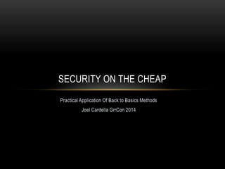 SECURITY ON THE CHEAP 
Practical Application Of Back to Basics Methods 
Joel Cardella GrrCon 2014 
 