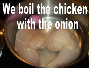 We boil the chicken with the onion 