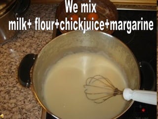 We mix  milk+ flour+chickjuice+margarine 