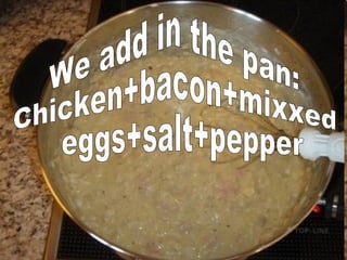 We add in the pan: Chicken+bacon+mixxed eggs+salt+pepper 