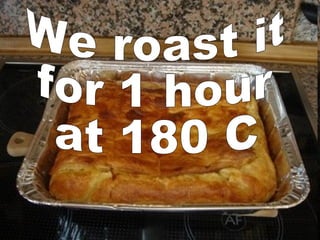 We roast it  for 1 hour at 180 C  