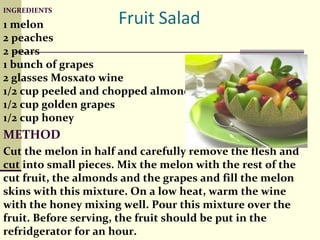 INGREDIENTS 1 melon  2 peaches  2 pears  1 bunch of grapes  2 glasses Mosxato wine  1/2 cup peeled and chopped almonds  1/2 cup golden grapes  1/2 cup honey  METHOD Cut the melon in half and carefully remove the flesh and cut into small pieces. Mix the melon with the rest of the cut fruit, the almonds and the grapes and fill the melon skins with this mixture. On a low heat, warm the wine with the honey mixing well. Pour this mixture over the fruit. Before serving, the fruit should be put in the refridgerator for an hour.  BON APPETITE! 