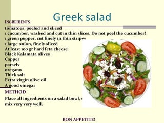 INGREDIENTS toma to es, peeled and sliced  1 cucumber, washed and cut in thin slices.  Do not peel the cucumber!  1 green pepper, cut finely in thin stripes  1 large oni on , finely sliced  At least 100 gr hard feta cheese Black Kalamata oli ves Capper  pars elv oreg ano Thick salt  Extra virgin olive o il  A good vinegar  METHOD Place all ingredients on a salad bowl, salt them, pour vinegar, oil and mix very very well. BON APPETITE! 