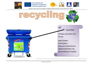 PROJECT
“The European Commission support for the production of this publication does not constitute an endorsement of the contents wh
2020-1-ES01-KA229-081824 “HARRY POTTER AND THE CASE OF THE SICK EARTH”
“The European Commission support for the production of this publication does not constitute an endorsement of the contents which reflects the views only of the authors, and the Commission cannot be held responsible for any use which may be made of the
information contained therein”
ΕΔΩ
Πετάμε μόνο
throw:
χαρτί/paper,
γυαλί/glass,
αλουμίνιο/aluminum,
πλαστικό/plastic
λευκοσίδηρο
081824 “HARRY POTTER AND THE CASE OF THE SICK EARTH”
ssion cannot be held responsible for any use which may be made of the
ΕΔΩ/HERE
μόνο/we only
/paper,
glass,
/aluminum,
/plastic και
λευκοσίδηρο/ tinplate.
 