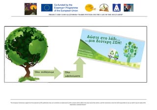 PROJECT 2020
“The European Commission support for the production of this publication does not constitute an endorsement of the contents which reflects the views only of the author
Όλοι συλλέγουμε
PROJECT 2020-1-ES01-KA229-081824 “HARRY POTTER AND THE CASE OF THE SICK EARTH”
production of this publication does not constitute an endorsement of the contents which reflects the views only of the authors, and the Commission cannot be held responsible for any use which may be made of the
information contained therein”
Όλοι
ωφελούμαστε
081824 “HARRY POTTER AND THE CASE OF THE SICK EARTH”
s, and the Commission cannot be held responsible for any use which may be made of the
 