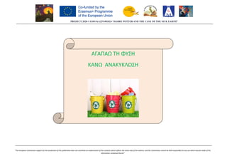 PROJECT 2020
“The European Commission support for the production of this publication does not constitute an endorsement of the contents wh
PROJECT 2020-1-ES01-KA229-081824 “HARRY POTTER AND THE CASE OF THE SICK EARTH”
“The European Commission support for the production of this publication does not constitute an endorsement of the contents which reflects the views only of the authors, and the Commission cannot be held responsible for any use which may be made of th
information contained therein”
ΑΓΑΠΑΩ ΤΗ ΦΥΣΗ
ΚΑΝΩ ΑΝΑΚΥΚΛΩΣΗ
081824 “HARRY POTTER AND THE CASE OF THE SICK EARTH”
ich reflects the views only of the authors, and the Commission cannot be held responsible for any use which may be made of the
 