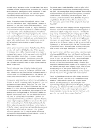 Global Powers of Retailing 201638
For these reasons, a growing number of online retailers have begun
to develop an offline presence through partnerships with traditional
retail chains and by opening pop-up shops, showrooms, or even
full-fledged bricks-and-mortar stores. Both online and offline
brands have realized that to build volume and scale, they need
multiple channels of distribution.
Among the growing number of online brands making a move
from clicks to bricks is the world’s largest e-retailer – Amazon. In
November 2015, the online giant launched Amazon Books, a new
bricks-and-mortar bookstore in Seattle, as a physical extension of
Amazon.com.dd
The company reportedly has used the knowledge
it’s gained over the last two decades about consumer tastes to
create a more targeted in-store shopping experience. For example,
books are selected based on Amazon.com customer ratings, pre-
orders, sales, popularity on Goodreads, and curators’ assessments.
Beyond selling books, Amazon stores could also serve as order
pick-up locations to accompany the company’s accelerated
delivery options.
Fashion eyewear e-commerce pioneer Warby Parker launched as
an online-only retailer in 2010. By November 2015, it operated
20 standalone stores and five showrooms inside other retailers’
boutiques, having opened the first as an experiment in April 2013
in Manhattan’s SoHo district, where the company is based.ee
According to the company, each store opening dramatically
increases the growth rate in the city in which it’s located. Rather
than cannibalize e-commerce sales, the physical stores have only
seemed to help them.
Women’s activewear brand Athleta launched e-commerce
operations in 1999. Acquired by The Gap, Inc. in 2008, physical
stores followed three years later when the first location opened in
San Francisco in 2011. At fiscal year-end 2014, Gap operated 101
Athleta brand stores with plans to add 20 more in fiscal 2015.ff
In response to customers who want to try on items before buying,
Bonobos, an upscale menswear e-retailer, has launched a new kind
of shopping destination called a “Guideshop.” The first of these
showrooms opened in June 2015 on Fifth Avenue in New York and
grew to 20 locations around the United States as of November
2015.gg
Guideshops give customers the opportunity to try on and
order any of the clothing available on the company’s website for
shipment to their home or office with one of each item variation
(size, color, fit, fabric) on the showroom floor. Customers can
book an appointment with a guide who will explain the shopping
process and provide personalized service to make sure they receive
all the assistance they need. Prior to the Guideshop launch, the
clothier had already expanded into bricks-and-mortar retailing. In
2012, after five years as an online-only retailer, Bonobos partnered
with Nordstrom, which made an investment in the company,hh
to bring its assortment into the stores. In another offline retail
partnership, Bonobos opened brand departments in a handful of
Belk department stores in February 2014.ii
Fast fashion jewelry retailer BaubleBar started out online in 2011
but always believed that a physical presence was key to building
the brand. The company began testing offline sales almost since its
inception with both pop-up shops and through retail partnerships
with Nordstrom, Anthropologie, and Bloomingdale’s. While it
maintains a presence inside these stores, BaubleBar also plans a
very deliberate, data-driven rollout of its own store network.
The first location opened in July 2015 in Long Island’s Roosevelt
Field Mall.jj
Rent the Runway, the online company that rents designer dresses
for special occasions, first opened a showroom for shoppers to try
on dresses at its SoHo headquarters. Next came a Henri Bendel
shop-in-shop. In September 2014, the company opened its first
freestanding store in New York City’s Flatiron district. The location
has proven to be a positive step forward in converting browsers
into buyers, as it eased shoppers’ fears that an item wouldn’t fit or
show up on time. At the store, visitors are able to reserve rentals for
future events, or take items with them that day. The location also
offers tailoring services. Rent the Runway has since opened three
other locations in Las Vegas, Washington D.C. and Chicago.kk
L.L. Bean, the century-old, Maine-based catalog and online retailer,
which operated 30 full retail stores and 11 outlets as of November
2015, is planning to more than double the number of its bricks-and-
mortar locations to at least 100 by 2020.ll
The company believes
that physical stores, rather than being obsolete, have become
a critical part of its omnichannel retail strategy. Customers who
venture into the new stores will not see quite as many products on
the shelves as they might in the company’s bigger, older locations.
However, they will be able to order the entire line through an
app that they can install on their smartphones, or they can order
through iPads located throughout the WiFi-enabled premises.
Zalora, Southeast Asia’s number one online fashion destination,
launched in 2012 and is now part of the Global Fashion Group
backed by German venture fund and tech incubator Rocket
Internet. Over the past two years, the company has been
experimenting with pop-up locations in the Philippines, Singapore,
Hong Kong, and Malaysia. In an effort to reach more customers
and encourage them to try online shopping, these temporary
locations are open from several days to several months, at which
point they may extend, close, or reopen elsewhere.mm
 