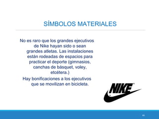 46
SÍMBOLOS MATERIALES
No es raro que los grandes ejecutivos
de Nike hayan sido o sean
grandes atletas. Las instalaciones
están rodeadas de espacios para
practicar el deporte (gimnasios,
canchas de básquet, voley,
etcétera.)
Hay bonificaciones a los ejecutivos
que se movilizan en bicicleta.
 