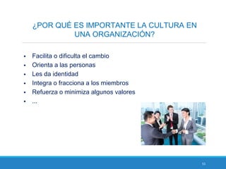 51
¿POR QUÉ ES IMPORTANTE LA CULTURA EN
UNA ORGANIZACIÓN?
 Facilita o dificulta el cambio
 Orienta a las personas
 Les da identidad
 Integra o fracciona a los miembros
 Refuerza o minimiza algunos valores
 ...
 