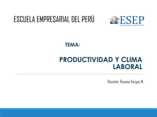 PRODUCTIVIDAD Y CLIMA
LABORAL
ESCUELA EMPRESARIAL DEL PERÚ
Docente: Rosana Vargas M.
TEMA:
 