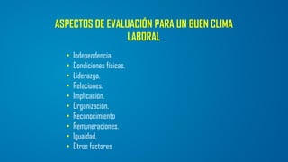 ASPECTOS DE EVALUACIÓN PARA UN BUEN CLIMA
LABORAL
• Independencia.
• Condiciones físicas.
• Liderazgo.
• Relaciones.
• Implicación.
• Organización.
• Reconocimiento
• Remuneraciones.
• Igualdad.
• Otros factores
 