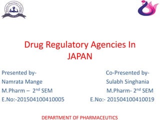 Drug Regulatory Agencies In
JAPAN
Presented by- Co-Presented by-
Namrata Mange Sulabh Singhania
M.Pharm – 2nd SEM M.Pharm- 2nd SEM
DEPARTMENT OF PHARMACEUTICS
E.No:-201504100410005 E.No:- 201504100410019
 