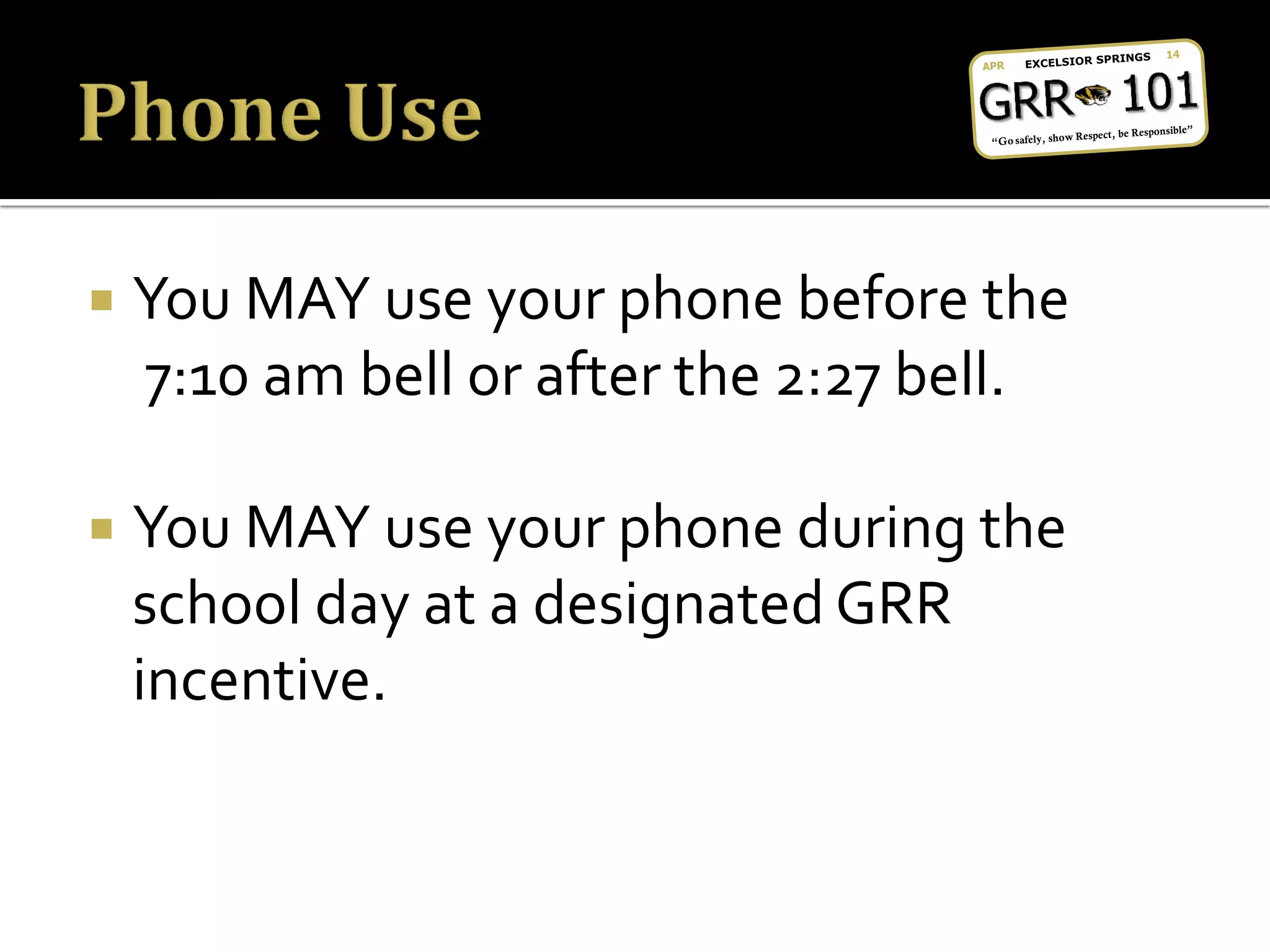  You MAY use your phone before the
7:10 am bell or after the 2:27 bell.
 You MAY use your phone during the
school day at a designated GRR
incentive.
 