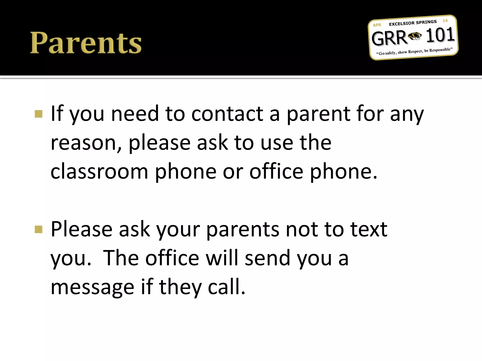  If you need to contact a parent for any
reason, please ask to use the
classroom phone or office phone.
 Please ask your parents not to text
you. The office will send you a
message if they call.
 