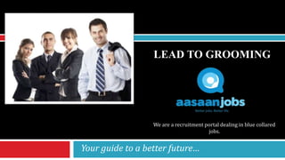 LEAD TO GROOMING
Your guide to a better future…
We are a recruitment portal dealing in blue collared
jobs.
 