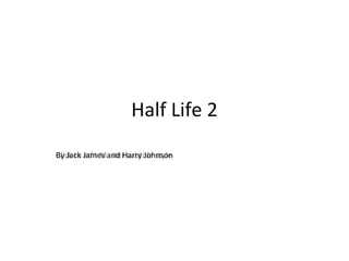 Half Life 2 By Jack James and Harry Johnson 