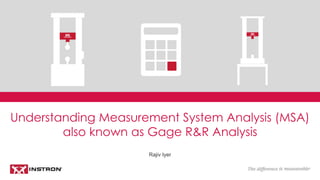 Rajiv Iyer
Understanding Measurement System Analysis (MSA)
also known as Gage R&R Analysis
 