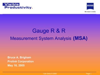 Gauge R & R
 Measurement System Analysis (MSA)



Bruce A. Brigham
Prolink Corporation
May 16, 2005

                      Carl Zeiss © 2005   Page 1
 