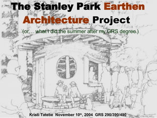 The Stanley Park  Earthen Architecture   Project   (or… what I did the summer after my GRS degree.) Kristi Tatebe  November 10 th , 2004  GRS 290/390/490 