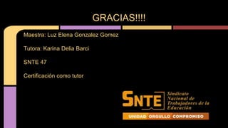 Maestra: Luz Elena Gonzalez Gomez 
Tutora: Karina Delia Barci 
SNTE 47 
Certificación como tutor 
GRACIAS!!!! 
