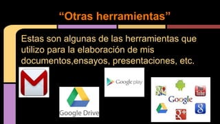 “Otras herramientas” 
Estas son algunas de las herramientas que 
utilizo para la elaboración de mis 
documentos,ensayos, presentaciones, etc. 
 
