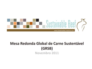 www.SustainableLivestock.com




Mesa Redonda Global de Carne Sustentável
                (GRSB)
             Novembro 2011
 