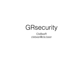 GRsecurity
CleBeeR
clebeer@cle.beer
 