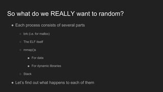 So what do we REALLY want to random?
● Each process consists of several parts
○ brk (i.e. for malloc)
○ The ELF itself
○ m...