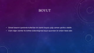 BOYUT
• Görsel tasarım içerisinde kullanılan bir cismin boyutu çoğu zaman yanıltıcı olabilir.
• Cisim diğer cisimler ile birlikte kullanıldığında boyut açısından bir anlam ifade eder.
 