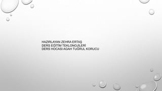 HAZIRLAYAN ZEHRA ERTAŞ
DERS EĞİTİM TEKLONOJİLERİ
DERS HOCASI AGAH TUĞRUL KORUCU
 