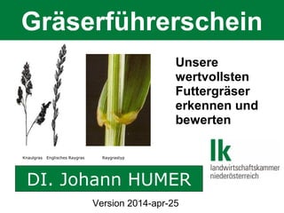 Gräserführerschein
Knaulgras Englisches Raygras Raygrastyp
DI. Johann HUMER
Unsere
wertvollsten
Futtergräser
erkennen und
bewerten
Version 2014-apr-25
 