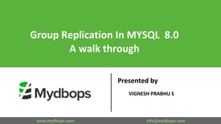 Group Replication In MYSQL 8.0
A walk through
Presented by
VIGNESH PRABHU S
www.mydbops.com info@mydbops.com
 