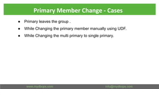 Primary Member Change - Cases
● Primary leaves the group .
● While Changing the primary member manually using UDF.
● While Changing the multi primary to single primary.
 