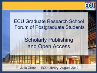 ECU Graduate Research School
Forum of Postgraduate Students

     Scholarly Publishing
      and Open Access


  Julia Gross   ECU Library August 2012
 