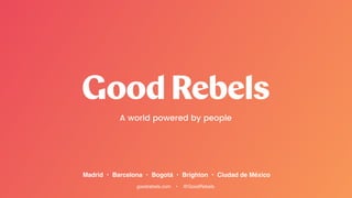 goodrebels.com • @GoodRebels
Madrid • Barcelona • Bogotá • Brighton • Ciudad de México
A world powered by people
 