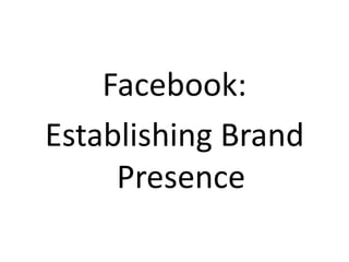 Facebook:
Establishing Brand
     Presence
 