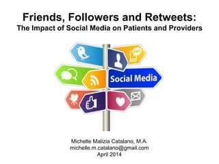 Friends, Followers and Retweets:
The Impact of Social Media on Patients and Providers
Michelle Malizia Catalano, M.A.
michelle.m.catalano@gmail.com
April 2014
 