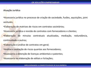 Atuação Jurídica Assessoria jurídica no processo de criação de sociedade, fusões, aquisições, joint ventures; Elaboração de matrizes de riscos em contratos societários; Assessoria jurídica e revisão de contratos com fornecedores e clientes; Elaboração de minutas contratuais atualizadas, mediação, redundância, continuidade e outros; Elaboração e análise de contratos em geral; Análise e avaliação de riscos quantos aos fornecedores; Assessoria a obtenção de licenças ambientais e patentes; Assessoria na elaboração de editais e licitações; 