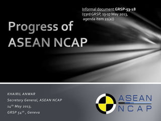 KHAIRIL ANWAR
Secretary General, ASEAN NCAP
14th May 2013,
GRSP 54th , Geneva
Informal document GRSP-53-18
(53rd GRSP, 13-17 May 2013,
agenda item 21(a))
 