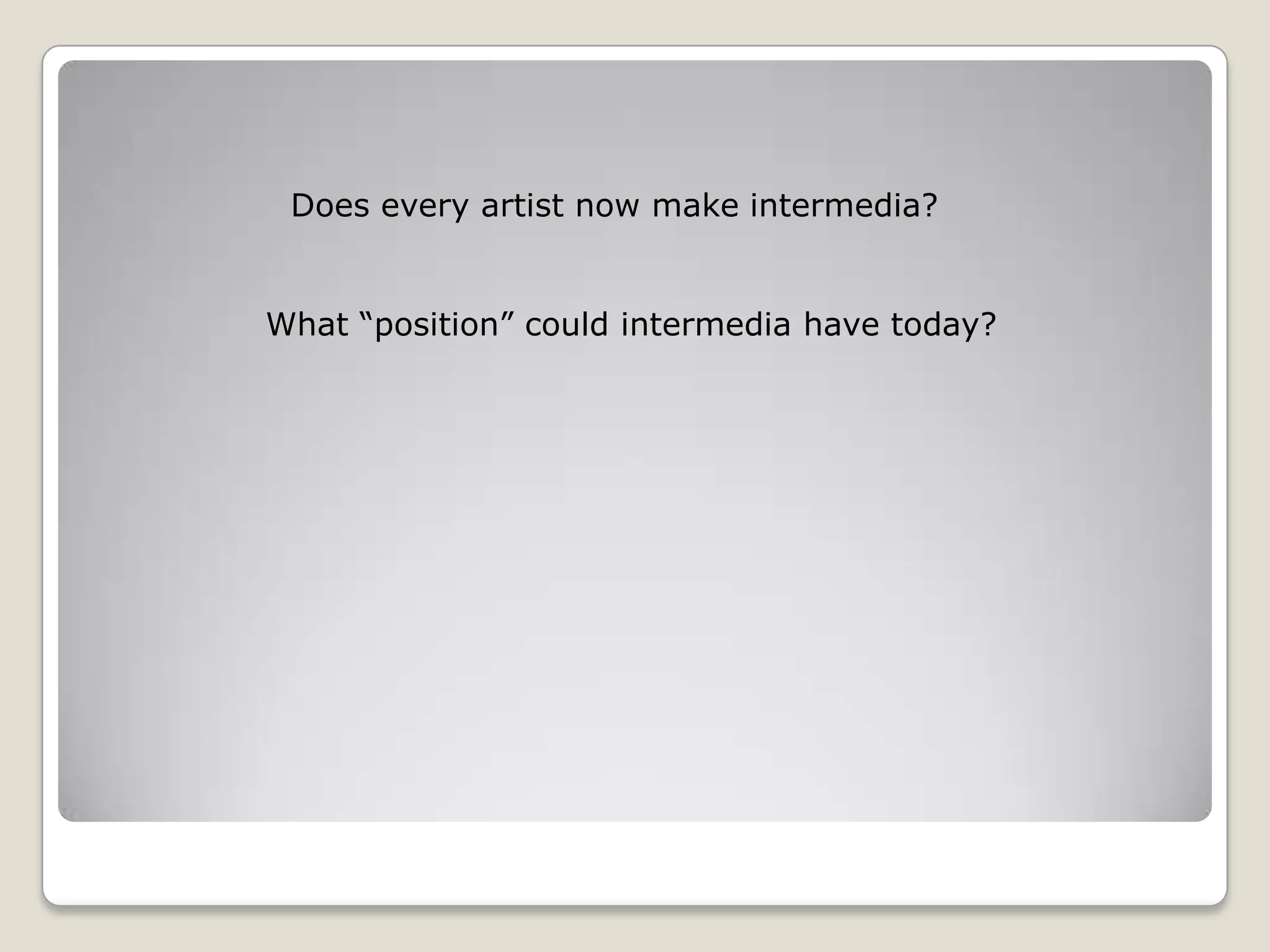 Does every artist now make intermedia?What “position” could intermedia have today?