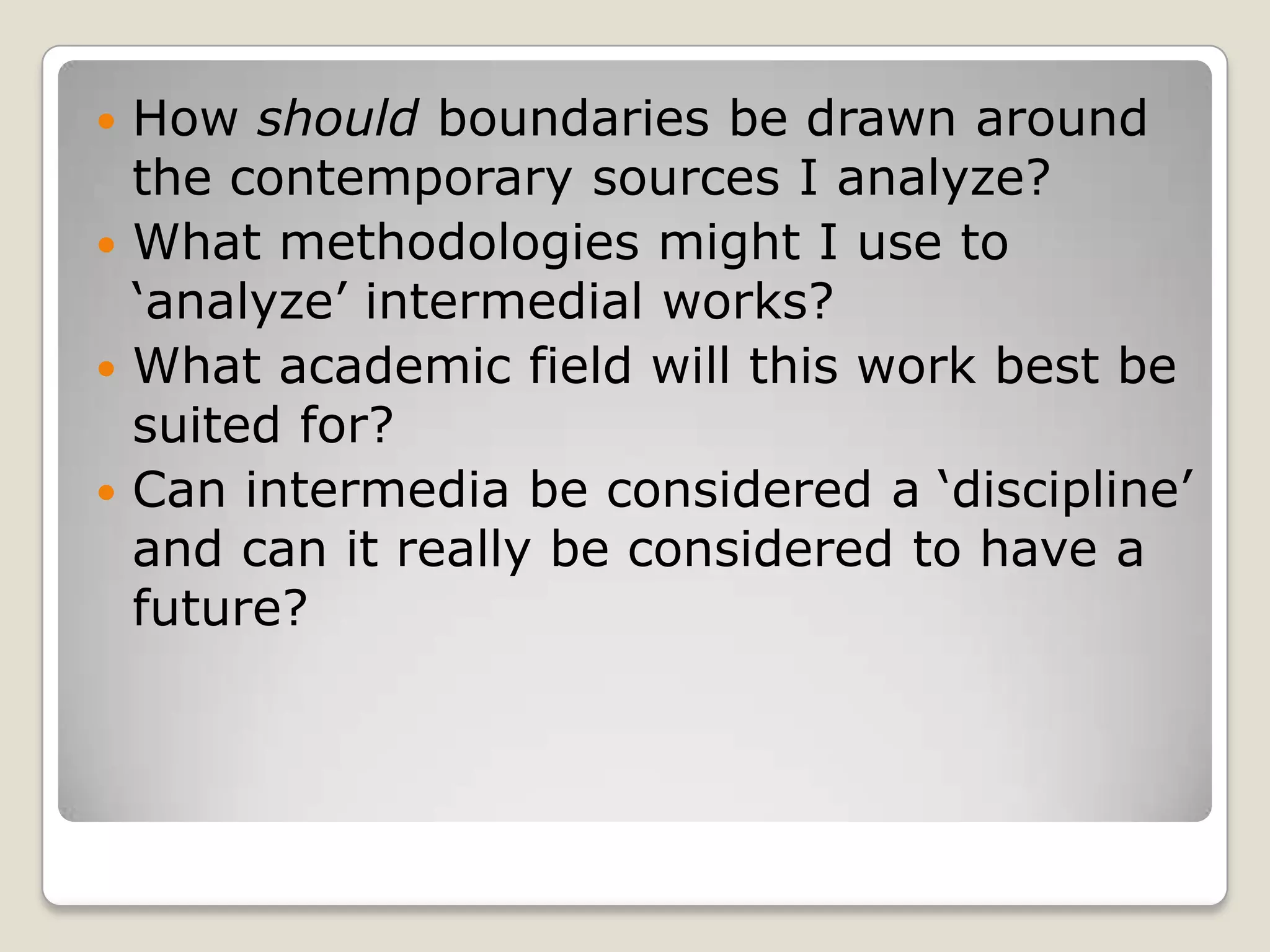 How should boundaries be drawn around the contemporary sources I analyze?What methodologies might I use to ‘analyze’ intermedial works?What academic field will this work best be suited for?Can intermedia be considered a ‘discipline’ and can it really be considered to have a future?